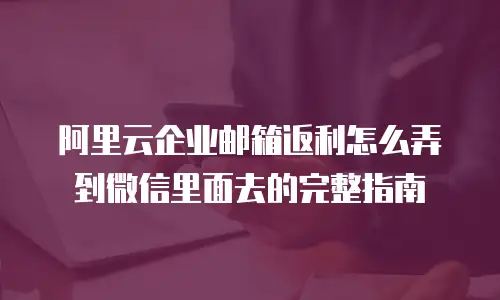 阿里云企业邮箱返利怎么弄到微信里面去的完整指南