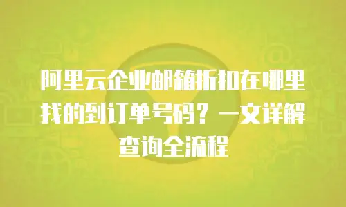 阿里云企业邮箱折扣在哪里找的到订单号码?一文详解查询全流程