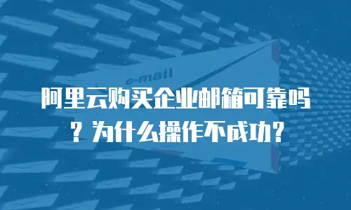 阿里云购买企业邮箱可靠吗？为什么操作不成功？