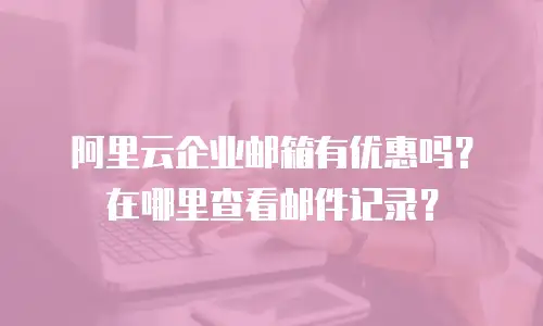 阿里云企业邮箱有优惠吗？在哪里查看邮件记录？