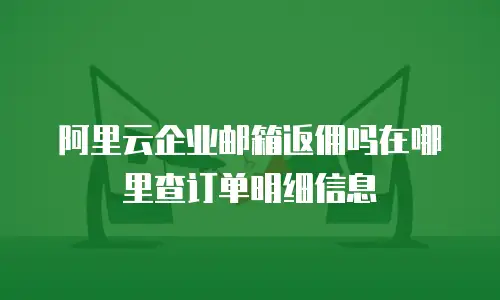 阿里云企业邮箱返佣吗在哪里查订单明细信息