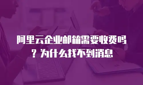 阿里云企业邮箱需要收费吗？为什么找不到消息