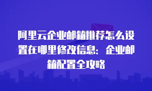 阿里云企业邮箱推荐怎么设置在哪里修改信息：企业邮箱配置全攻略