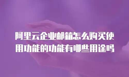 阿里云企业邮箱怎么购买使用功能的功能有哪些用途吗