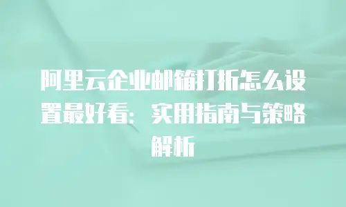 阿里云企业邮箱打折怎么设置最好看：实用指南与策略解析