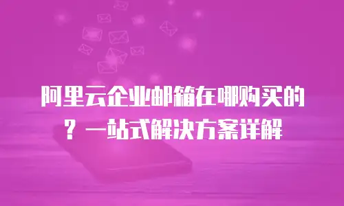 阿里云企业邮箱在哪购买的？一站式解决方案详解