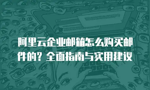 阿里云企业邮箱怎么购买邮件的？全面指南与实用建议