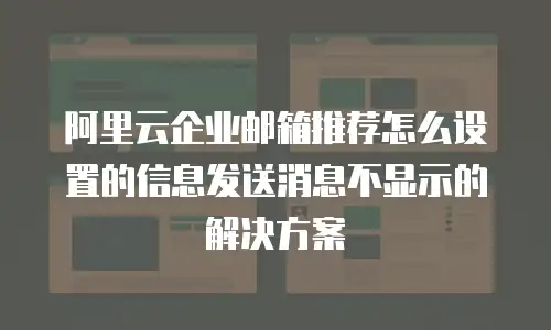 阿里云企业邮箱推荐怎么设置的信息发送消息不显示的解决方案