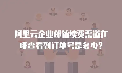 阿里云企业邮箱续费渠道在哪查看到订单号是多少？