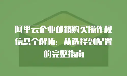 阿里云企业邮箱购买操作权信息全解析：从选择到配置的完整指南