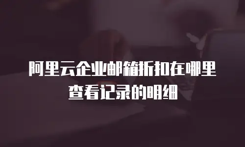 阿里云企业邮箱折扣在哪里查看记录的明细
