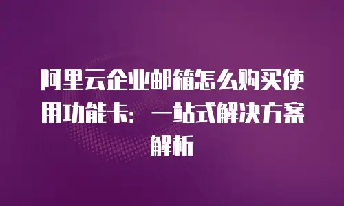 阿里云企业邮箱怎么购买使用功能卡：一站式解决方案解析