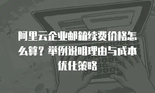 阿里云企业邮箱续费价格怎么算？举例说明理由与成本优化策略