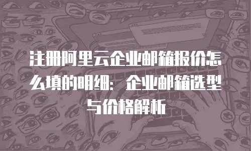 注册阿里云企业邮箱报价怎么填的明细：企业邮箱选型与价格解析