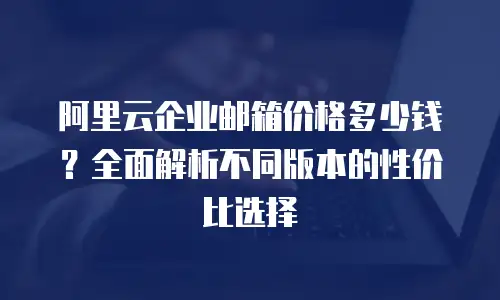阿里云企业邮箱价格多少钱？全面解析不同版本的性价比选择
