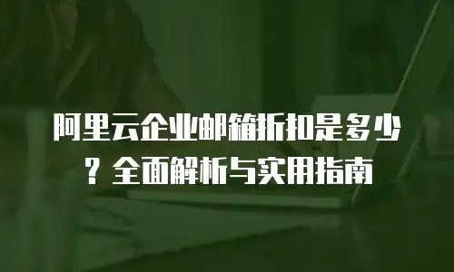 阿里云企业邮箱折扣是多少？全面解析与实用指南