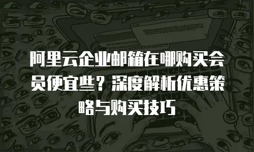 阿里云企业邮箱在哪购买会员便宜些？深度解析优惠策略与购买技巧