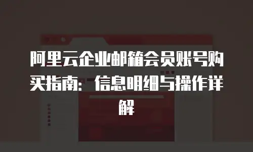 阿里云企业邮箱会员账号购买指南：信息明细与操作详解