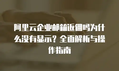 阿里云企业邮箱返佣吗为什么没有显示?全面解析与操作指南