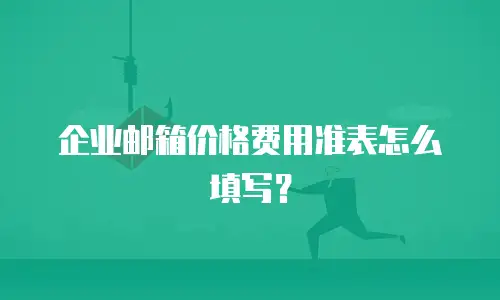 企业邮箱价格费用准表怎么填写?