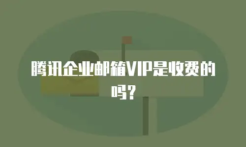 腾讯企业邮箱VIP是收费的吗?