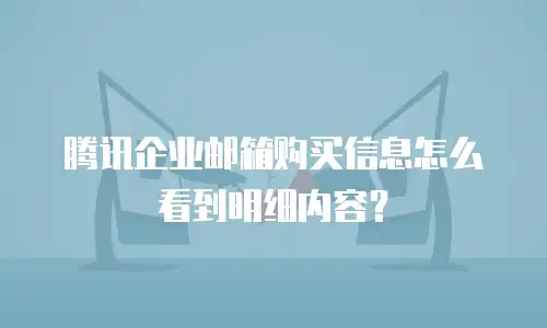 腾讯企业邮箱购买信息怎么看到明细内容？