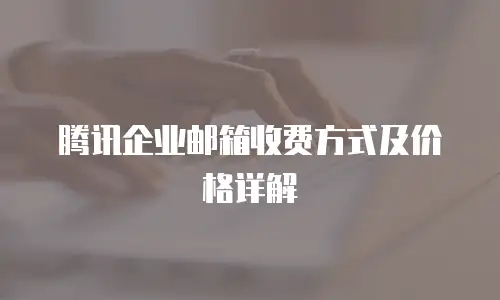 腾讯企业邮箱收费方式及价格详解