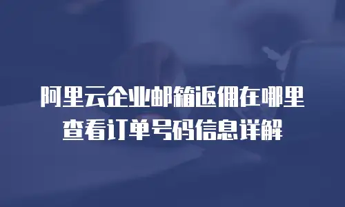 阿里云企业邮箱返佣在哪里查看订单号码信息详解