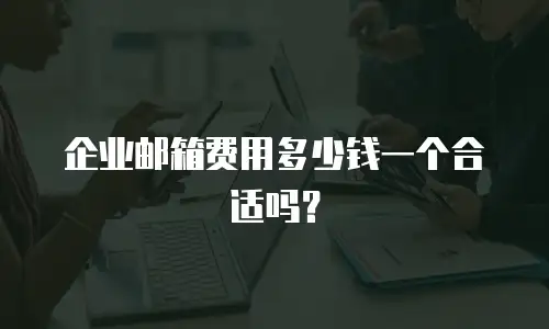 企业邮箱费用多少钱一个合适吗？