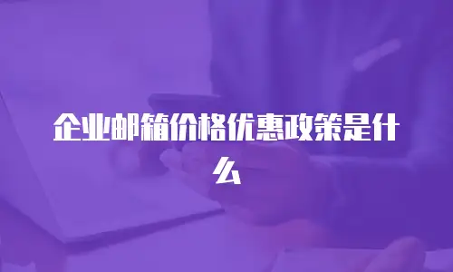 企业邮箱价格优惠政策是什么