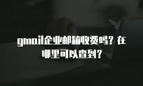 gmail企业邮箱收费吗？在哪里可以查到？