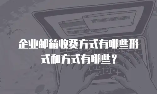 企业邮箱收费方式有哪些形式和方式有哪些？