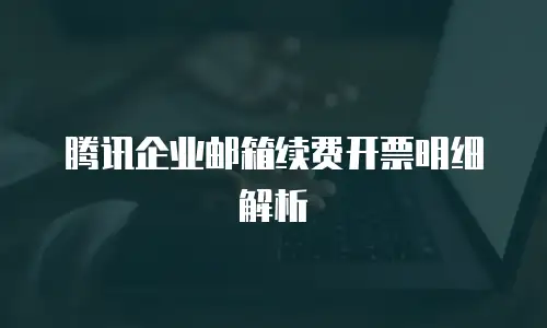  腾讯企业邮箱续费开票明细解析