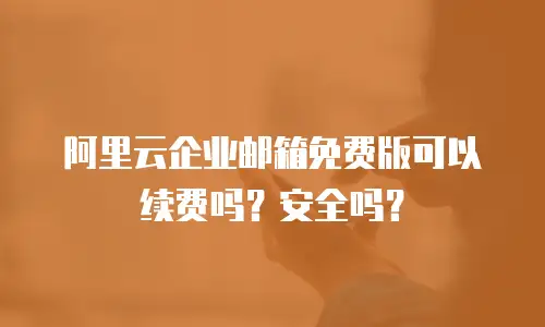 阿里云企业邮箱免费版可以续费吗？安全吗？