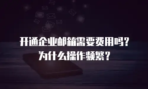 开通企业邮箱需要费用吗？为什么操作频繁？