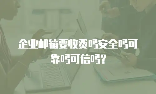 企业邮箱要收费吗安全吗可靠吗可信吗?