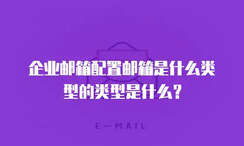 企业邮箱配置邮箱是什么类型的类型是什么？