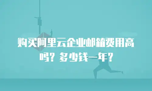 购买阿里云企业邮箱费用高吗?多少钱一年?