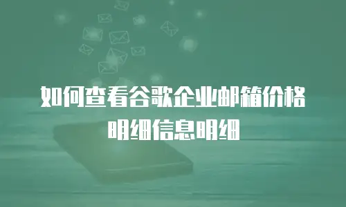 如何查看谷歌企业邮箱价格明细信息明细