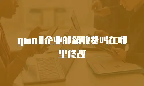 gmail企业邮箱收费吗在哪里修改