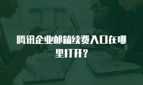 腾讯企业邮箱续费入口在哪里打开?