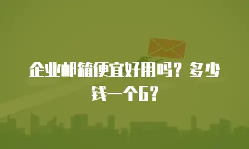 企业邮箱便宜好用吗？多少钱一个G？