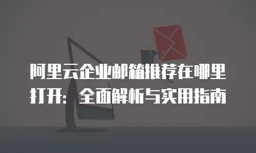 阿里云企业邮箱推荐在哪里打开:全面解析与实用指南
