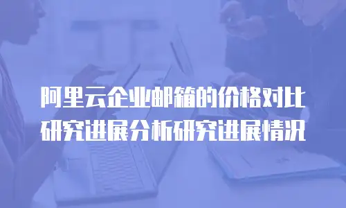 阿里云企业邮箱的价格对比研究进展分析研究进展情况