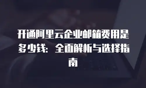 开通阿里云企业邮箱费用是多少钱:全面解析与选择指南