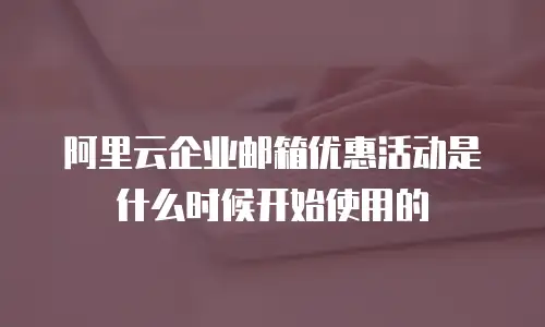 阿里云企业邮箱优惠活动是什么时候开始使用的
