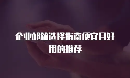 企业邮箱选择指南便宜且好用的推荐