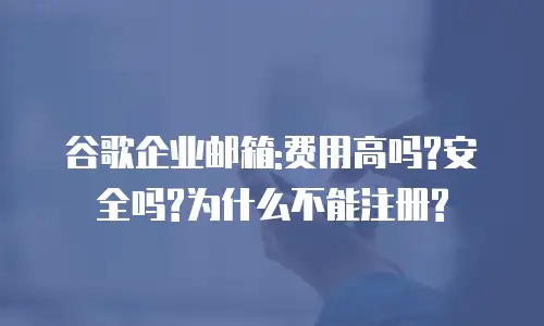 谷歌企业邮箱:费用高吗?安全吗?为什么不能注册?
