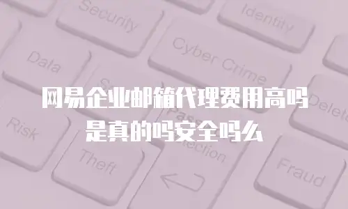 网易企业邮箱代理费用高吗是真的吗安全吗么