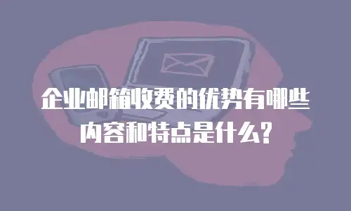 企业邮箱收费的优势有哪些内容和特点是什么?